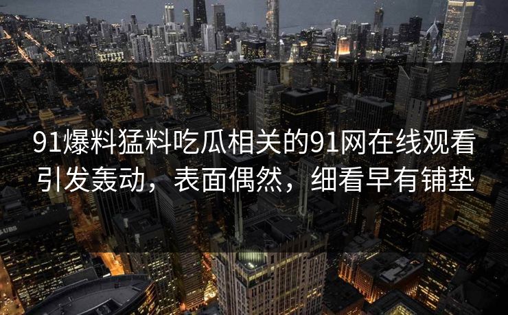 91爆料猛料吃瓜相关的91网在线观看引发轰动，表面偶然，细看早有铺垫
