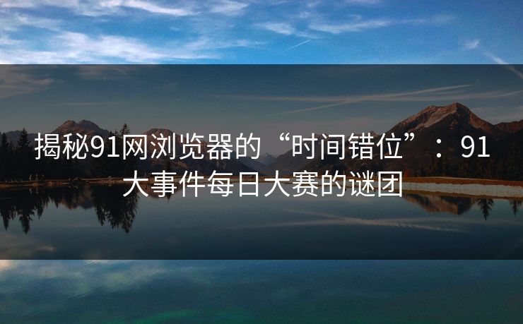 揭秘91网浏览器的“时间错位”：91大事件每日大赛的谜团