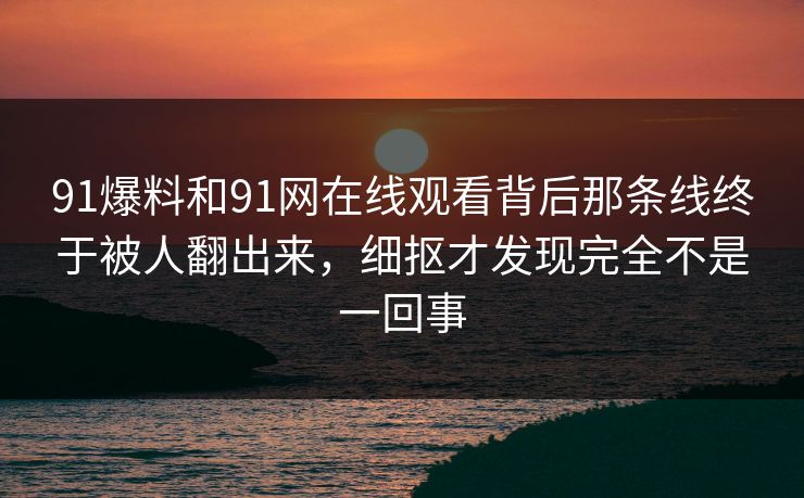 91爆料和91网在线观看背后那条线终于被人翻出来，细抠才发现完全不是一回事