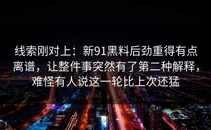 线索刚对上：新91黑料后劲重得有点离谱，让整件事突然有了第二种解释，难怪有人说这一轮比上次还猛