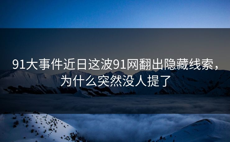 91大事件近日这波91网翻出隐藏线索，为什么突然没人提了