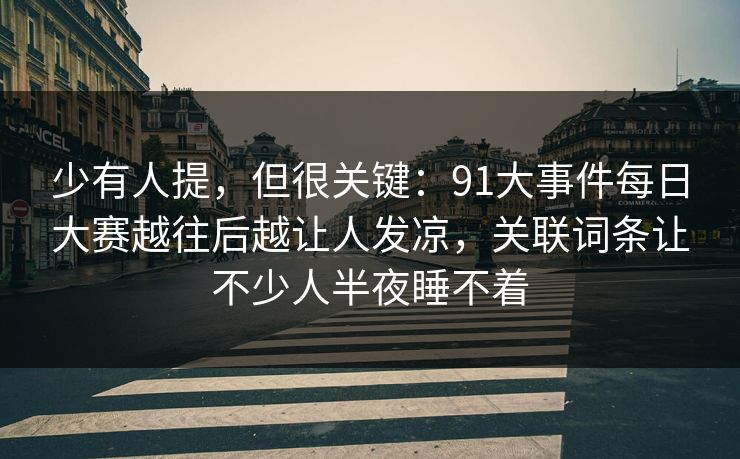 少有人提，但很关键：91大事件每日大赛越往后越让人发凉，关联词条让不少人半夜睡不着