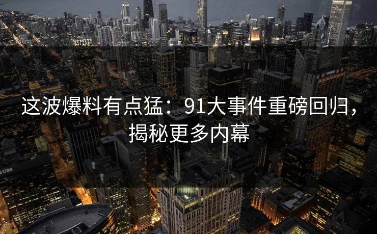 这波爆料有点猛：91大事件重磅回归，揭秘更多内幕