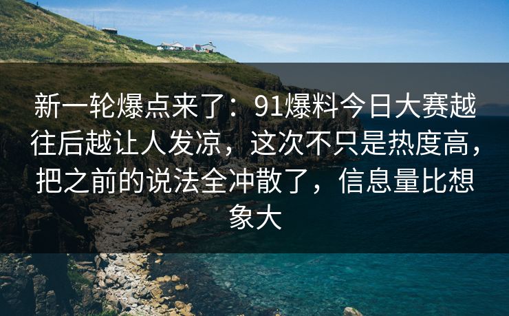 新一轮爆点来了：91爆料今日大赛越往后越让人发凉，这次不只是热度高，把之前的说法全冲散了，信息量比想象大