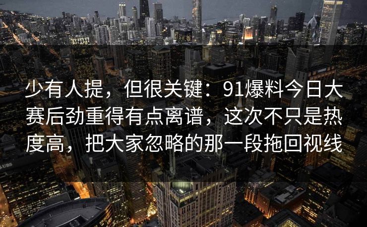 少有人提，但很关键：91爆料今日大赛后劲重得有点离谱，这次不只是热度高，把大家忽略的那一段拖回视线