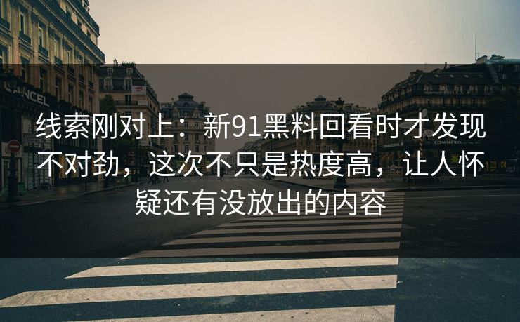 线索刚对上：新91黑料回看时才发现不对劲，这次不只是热度高，让人怀疑还有没放出的内容