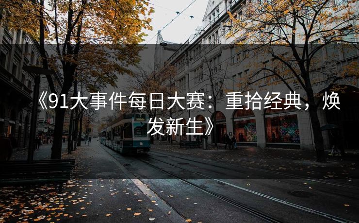 《91大事件每日大赛：重拾经典，焕发新生》