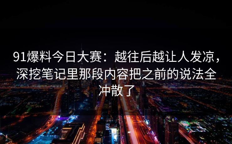 91爆料今日大赛：越往后越让人发凉，深挖笔记里那段内容把之前的说法全冲散了