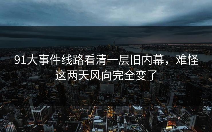 91大事件线路看清一层旧内幕，难怪这两天风向完全变了