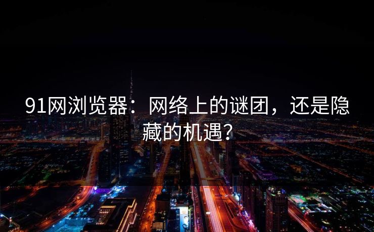 91网浏览器：网络上的谜团，还是隐藏的机遇？
