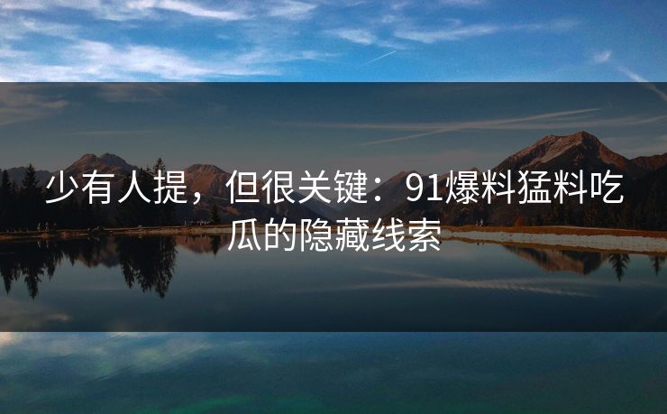 少有人提，但很关键：91爆料猛料吃瓜的隐藏线索