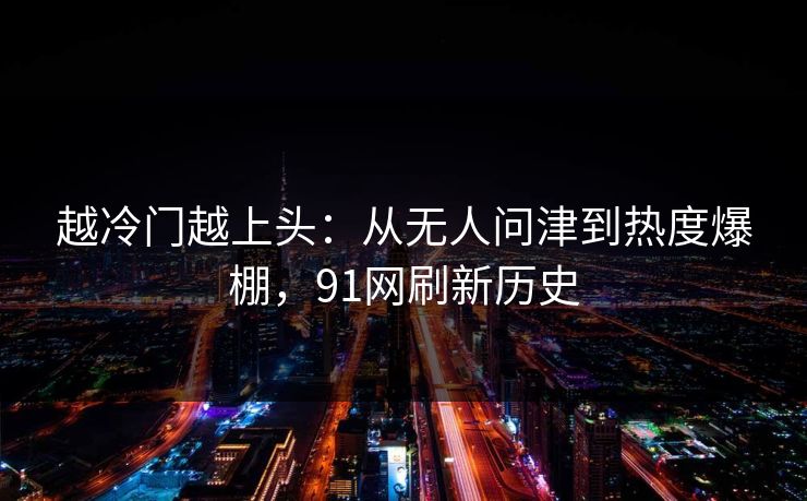 越冷门越上头：从无人问津到热度爆棚，91网刷新历史