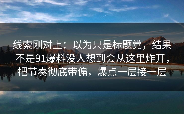 线索刚对上：以为只是标题党，结果不是91爆料没人想到会从这里炸开，把节奏彻底带偏，爆点一层接一层
