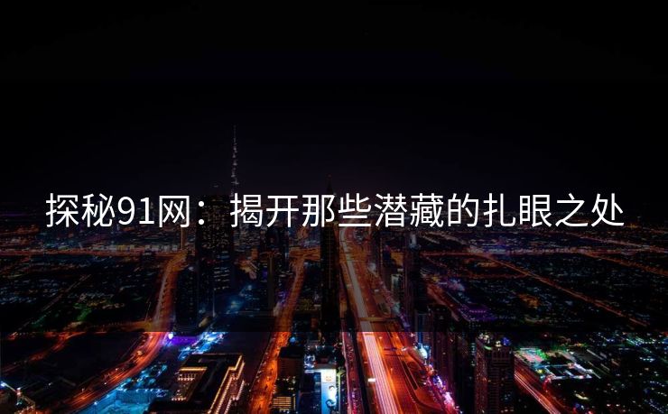 探秘91网：揭开那些潜藏的扎眼之处