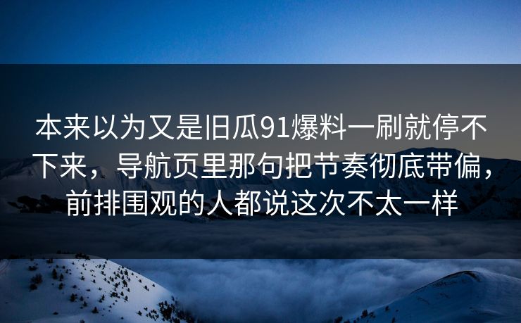 本来以为又是旧瓜91爆料一刷就停不下来，导航页里那句把节奏彻底带偏，前排围观的人都说这次不太一样