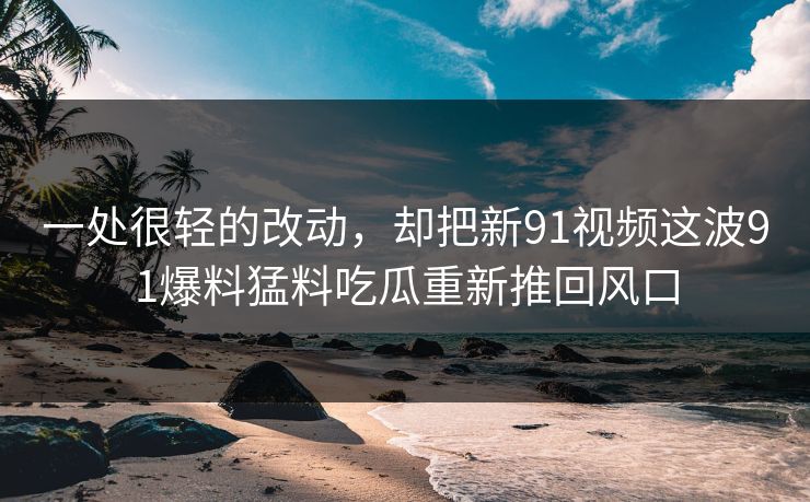 一处很轻的改动，却把新91视频这波91爆料猛料吃瓜重新推回风口