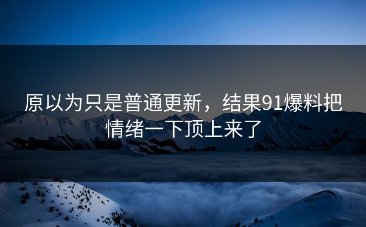 原以为只是普通更新，结果91爆料把情绪一下顶上来了