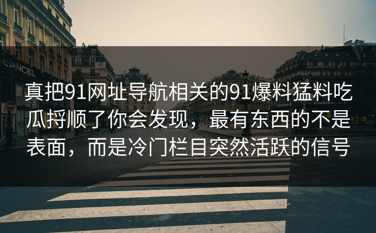 真把91网址导航相关的91爆料猛料吃瓜捋顺了你会发现，最有东西的不是表面，而是冷门栏目突然活跃的信号