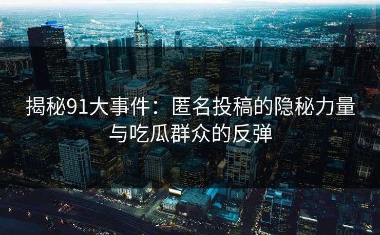 揭秘91大事件：匿名投稿的隐秘力量与吃瓜群众的反弹