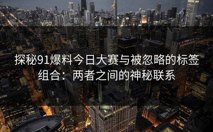 探秘91爆料今日大赛与被忽略的标签组合：两者之间的神秘联系
