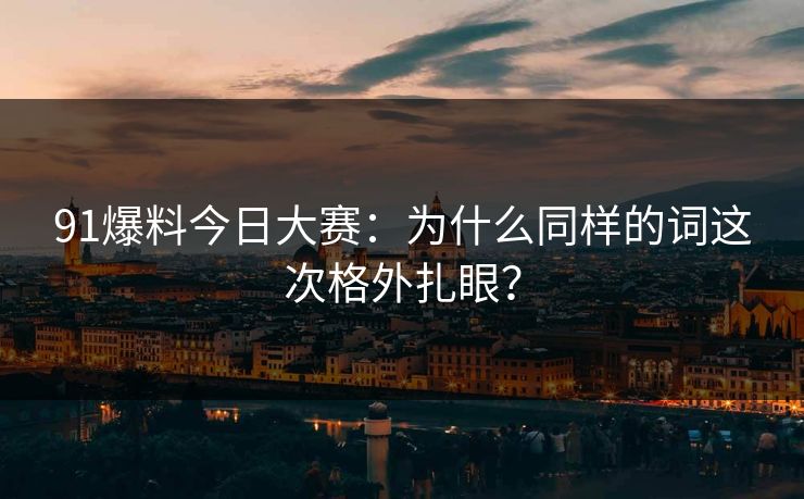 91爆料今日大赛：为什么同样的词这次格外扎眼？