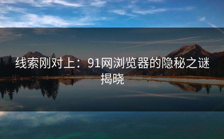 线索刚对上：91网浏览器的隐秘之谜揭晓