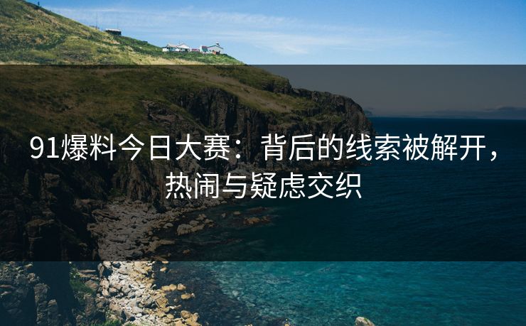 91爆料今日大赛：背后的线索被解开，热闹与疑虑交织