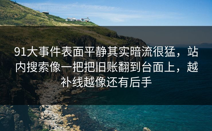 91大事件表面平静其实暗流很猛，站内搜索像一把把旧账翻到台面上，越补线越像还有后手