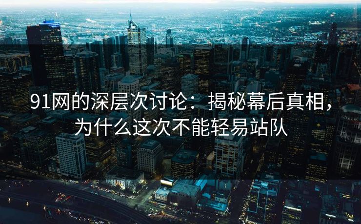 91网的深层次讨论：揭秘幕后真相，为什么这次不能轻易站队