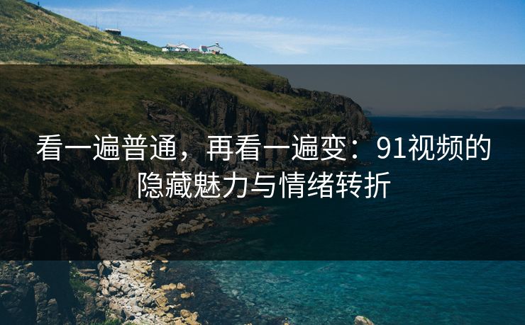 看一遍普通，再看一遍变：91视频的隐藏魅力与情绪转折