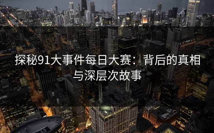 探秘91大事件每日大赛：背后的真相与深层次故事