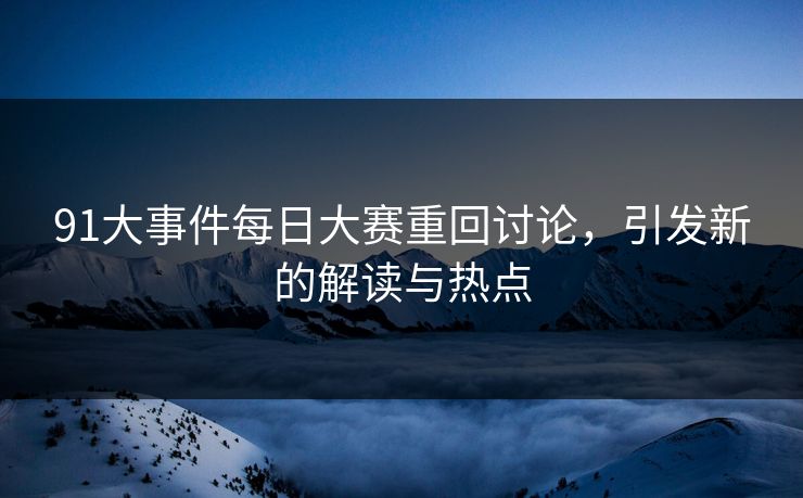 91大事件每日大赛重回讨论，引发新的解读与热点