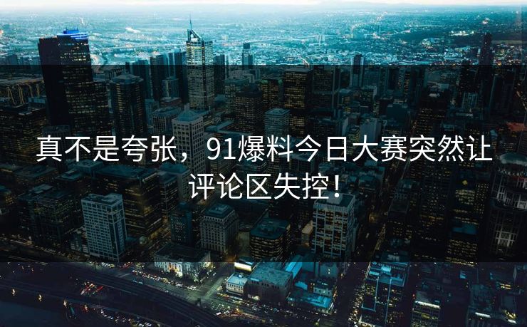 真不是夸张，91爆料今日大赛突然让评论区失控！