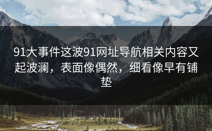 91大事件这波91网址导航相关内容又起波澜，表面像偶然，细看像早有铺垫