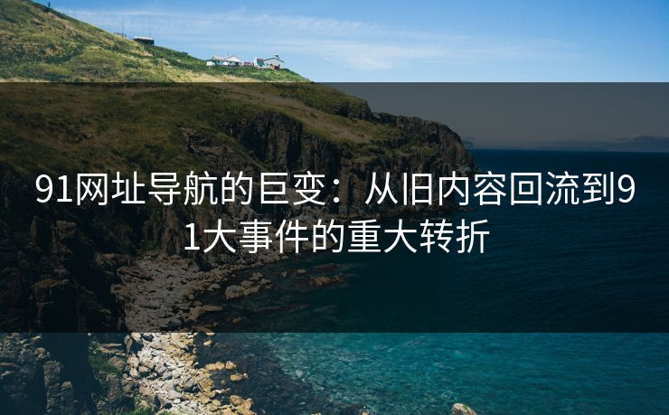 91网址导航的巨变：从旧内容回流到91大事件的重大转折