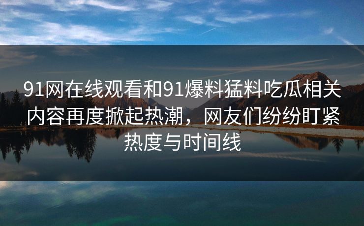 91网在线观看和91爆料猛料吃瓜相关内容再度掀起热潮，网友们纷纷盯紧热度与时间线