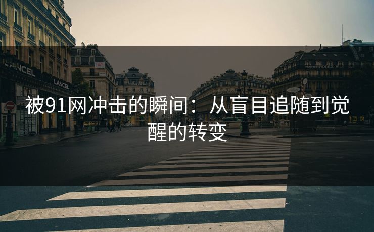 被91网冲击的瞬间：从盲目追随到觉醒的转变