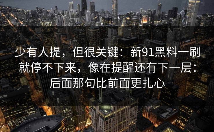 少有人提，但很关键：新91黑料一刷就停不下来，像在提醒还有下一层：后面那句比前面更扎心