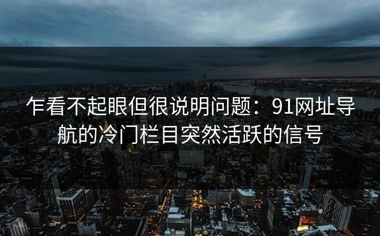 乍看不起眼但很说明问题：91网址导航的冷门栏目突然活跃的信号
