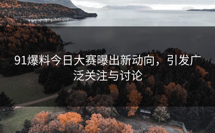 91爆料今日大赛曝出新动向，引发广泛关注与讨论