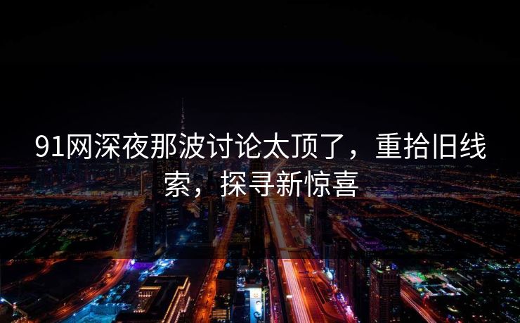 91网深夜那波讨论太顶了，重拾旧线索，探寻新惊喜