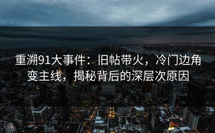 重溯91大事件：旧帖带火，冷门边角变主线，揭秘背后的深层次原因