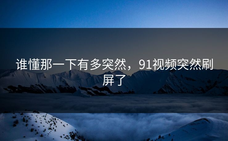谁懂那一下有多突然，91视频突然刷屏了
