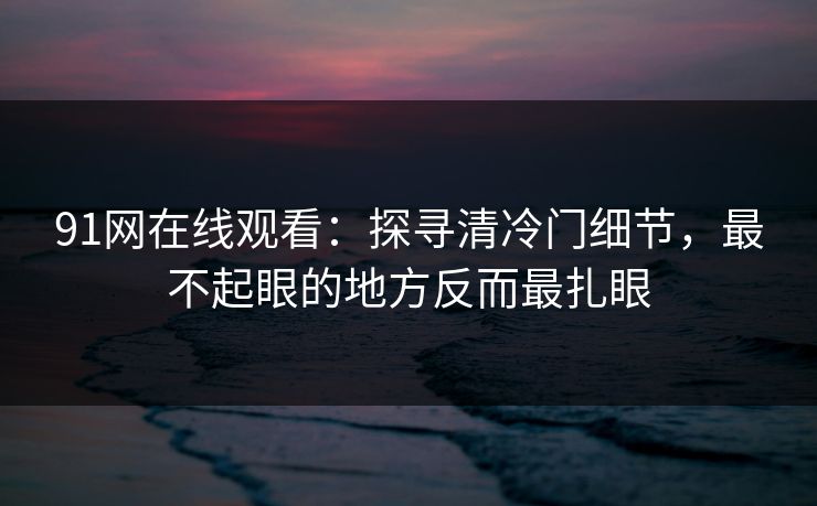 91网在线观看：探寻清冷门细节，最不起眼的地方反而最扎眼