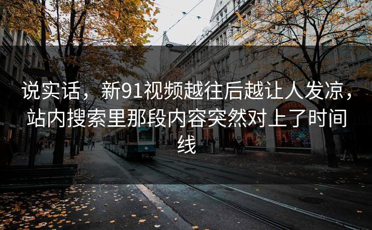 说实话，新91视频越往后越让人发凉，站内搜索里那段内容突然对上了时间线