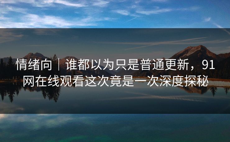 情绪向｜谁都以为只是普通更新，91网在线观看这次竟是一次深度探秘