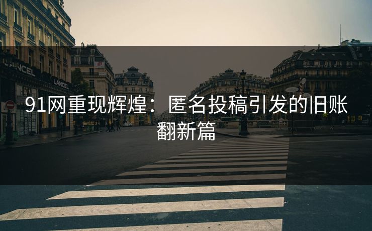 91网重现辉煌：匿名投稿引发的旧账翻新篇