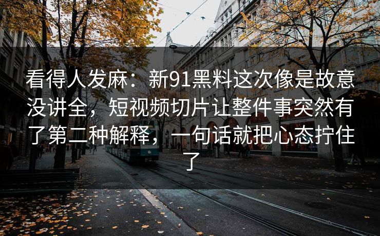 看得人发麻：新91黑料这次像是故意没讲全，短视频切片让整件事突然有了第二种解释，一句话就把心态拧住了
