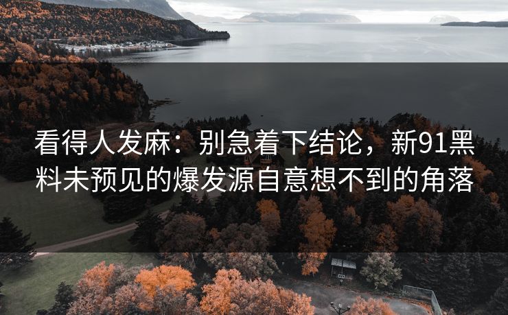 看得人发麻：别急着下结论，新91黑料未预见的爆发源自意想不到的角落