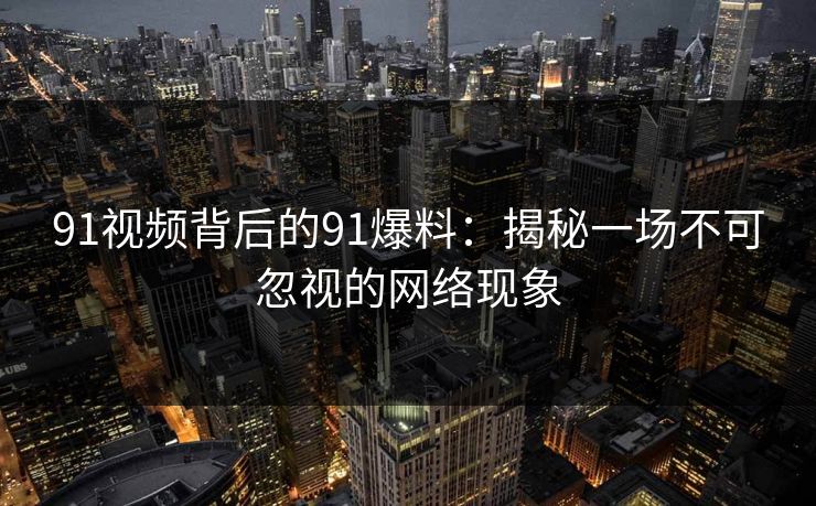91视频背后的91爆料：揭秘一场不可忽视的网络现象